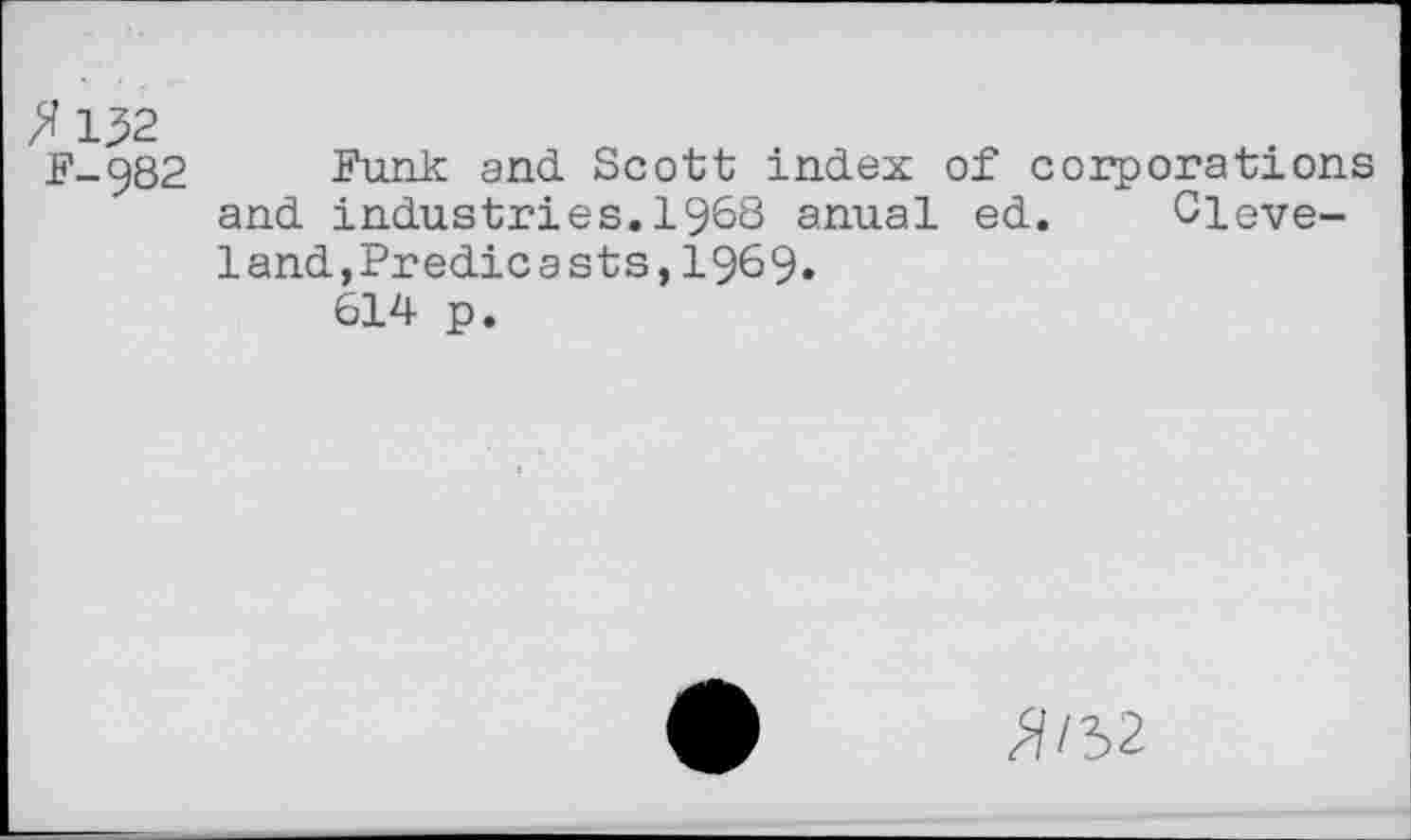 ﻿^132
F-982
Funk and Scott index of corporations and industries.1968 anual ed. Cleveland,Predicasts, 1969.
614 p.
^/52